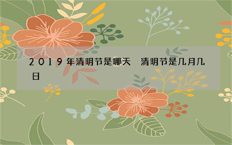 2019年清明节是哪天 清明节是几月几日